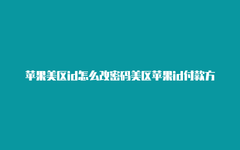 苹果美区id怎么改密码美区苹果id付款方式过不去