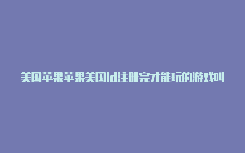 美国苹果苹果美国id注册完才能玩的游戏叫什么id用户名