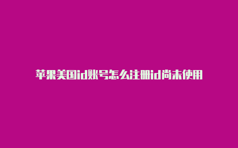 苹果美国id账号怎么注册id尚未使用