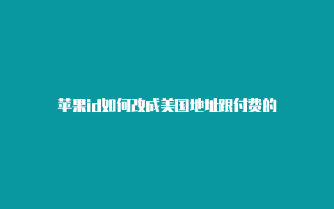 苹果id如何改成美国地址跟付费的