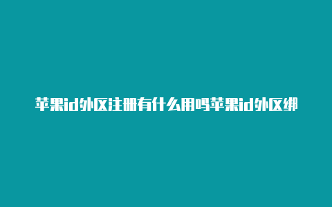 苹果id外区注册有什么用吗苹果id外区绑卡