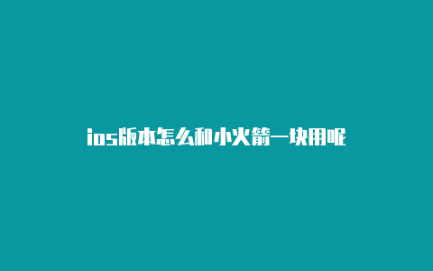 ios版本怎么和小火箭一块用呢