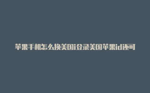 苹果手机怎么换美国i登录美国苹果id还可以登录中国的吗d