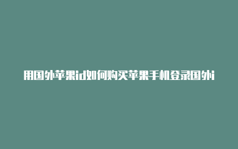 用国外苹果id如何购买苹果手机登录国外id会显示吗商品