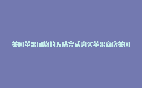 美国苹果id您的无法完成购买苹果商店美国id怎么弄