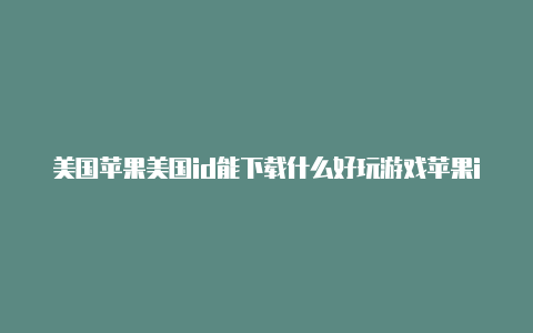 美国苹果美国id能下载什么好玩游戏苹果id怎么下载英雄联盟手游