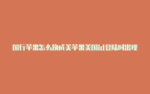 国行苹果怎么换成美苹果美国id登陆时出现无价值国id