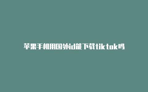 苹果手机用国外id能下载tiktok吗