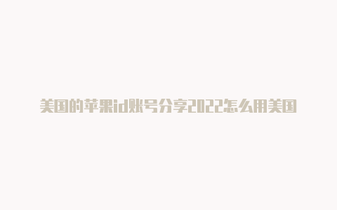 美国的苹果id账号分享2022怎么用美国苹果id绑定银行卡