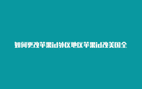 如何更改苹果id外区地区苹果id改美国全部教程