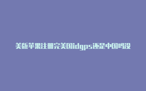 美版苹果注册完美国idgps还是中国吗没有美国手机号怎么注册美区苹果id