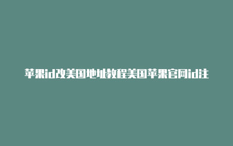 苹果id改美国地址教程美国苹果官网id注册