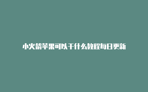 小火箭苹果可以干什么教程每日更新