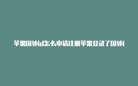 苹果国外id怎么申请注册苹果登录了国外id怎么回去