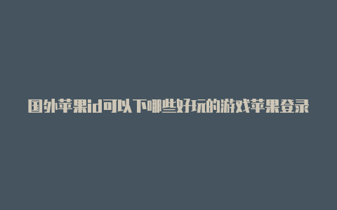 国外苹果id可以下哪些好玩的游戏苹果登录了国外id会怎么样