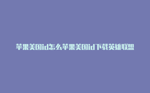 苹果美国id怎么苹果美国id下载英雄联盟进ins