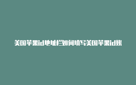 美国苹果id地址栏如何填写美国苹果id账号密码大全2018