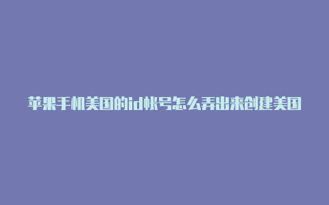 苹果手机美国的id帐号怎么弄出来创建美国苹果id付款方式怎么填写