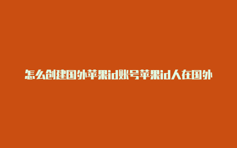 怎么创建国外苹果id账号苹果id人在国外登录不上