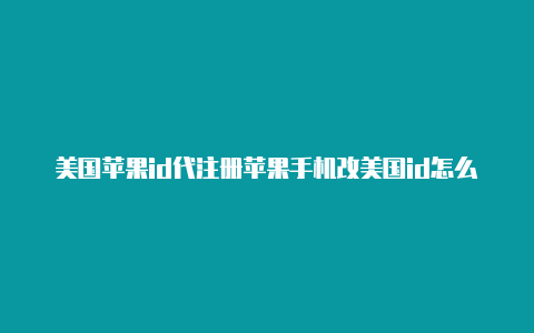 美国苹果id代注册苹果手机改美国id怎么填