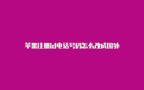 苹果注册id电话号码怎么改成国外