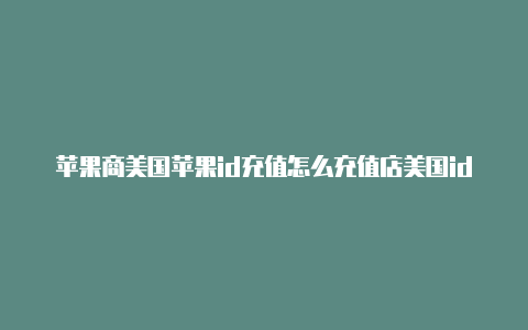 苹果商美国苹果id充值怎么充值店美国id怎么更换