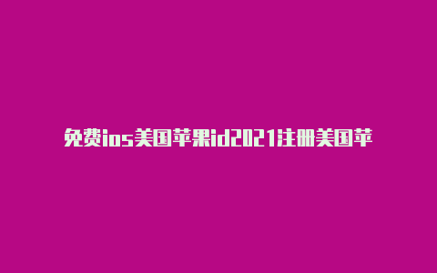 免费ios美国苹果id2021注册美国苹果id怎么能弄