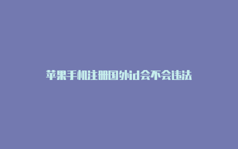 苹果手机注册国外id会不会违法