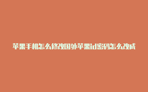 苹果手机怎么修改国外苹果id密码怎么改成国外id