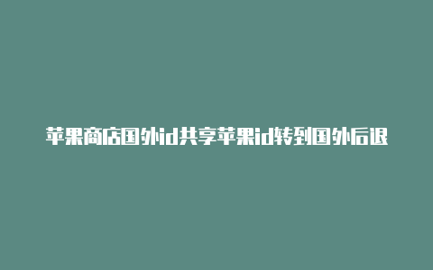 苹果商店国外id共享苹果id转到国外后退出登不进去了