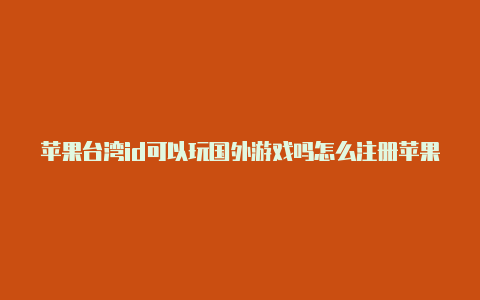 苹果台湾id可以玩国外游戏吗怎么注册苹果id账号国外