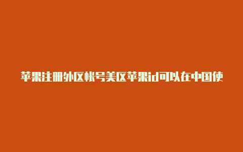 苹果注册外区帐号美区苹果id可以在中国使用吗