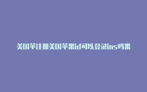 美国苹注册美国苹果id可以登录ins吗果id大全2020