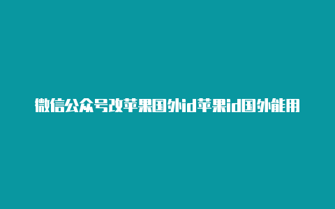 微信公众号改苹果国外id苹果id国外能用吗