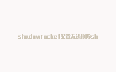 shadowrocket配置无法删除shadowrocket更新订阅失败