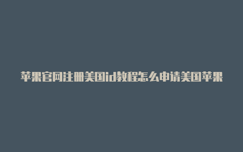 苹果官网注册美国id教程怎么申请美国苹果id信用卡没有none