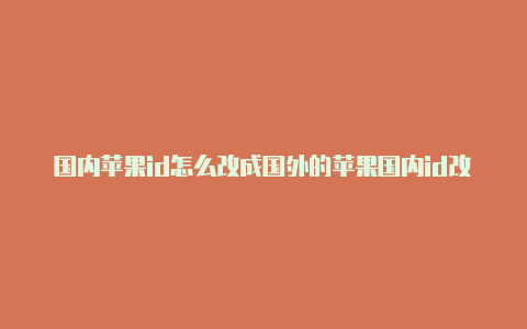 国内苹果id怎么改成国外的苹果国内id改国外