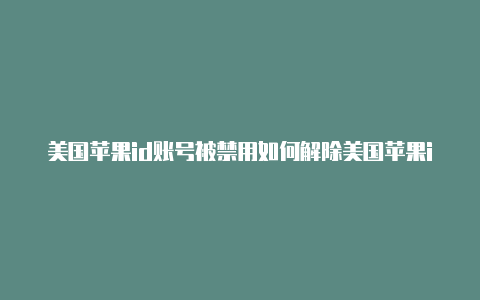 美国苹果id账号被禁用如何解除美国苹果id有效电话查询