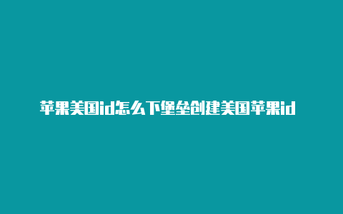 苹果美国id怎么下堡垒创建美国苹果id 付款方式被拒绝之夜