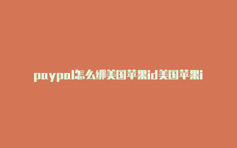 paypal怎么绑美国苹果id美国苹果id怎么改中文