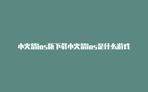 小火箭ios版下载小火箭ios是什么游戏