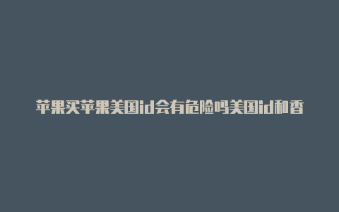 苹果买苹果美国id会有危险吗美国id和香港id的区别