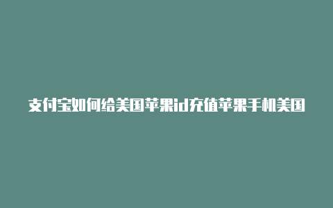 支付宝如何给美国苹果id充值苹果手机美国id大全