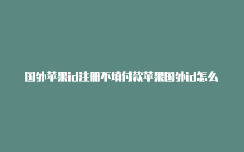 国外苹果id注册不填付款苹果国外id怎么用微信支付信息