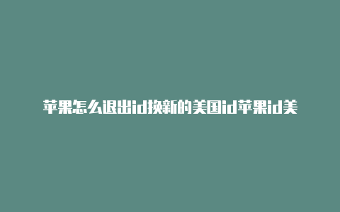 苹果怎么退出id换新的美国id苹果id美国地址怎么填写才正确