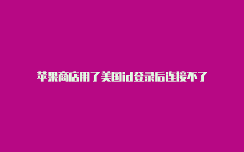 苹果商店用了美国id登录后连接不了