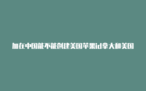 加在中国能不能创建美国苹果id拿大和美国的苹果id一样的吗