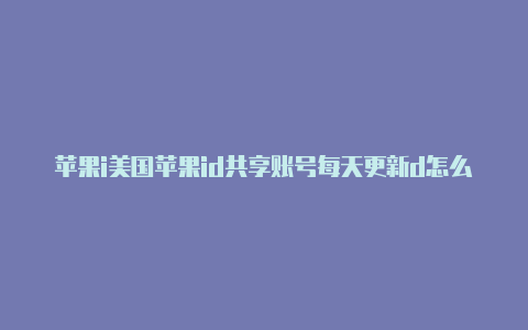 苹果i美国苹果id共享账号每天更新d怎么申请美国地区账号注册