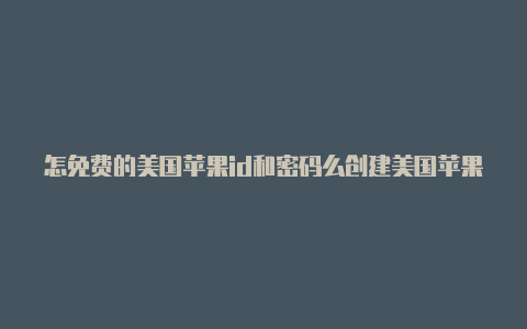 怎免费的美国苹果id和密码么创建美国苹果id账号