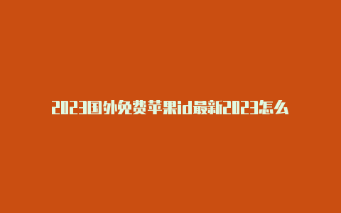 2023国外免费苹果id最新2023怎么把苹果id改成国外用户